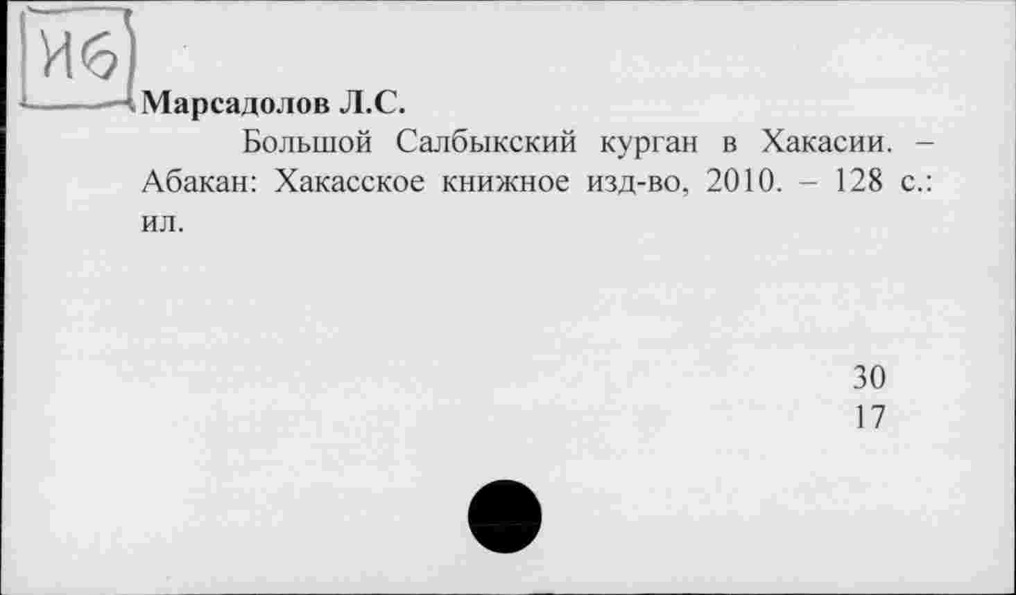 ﻿Марсадолов Л.С.
Большой Салбыкский курган в Хакасии. -Абакан: Хакасское книжное изд-во, 2010. - 128 с.: ил.
30
17